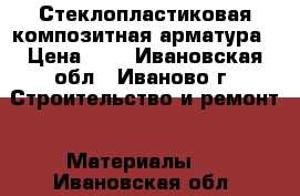 Стеклопластиковая композитная арматура › Цена ­ 7 - Ивановская обл., Иваново г. Строительство и ремонт » Материалы   . Ивановская обл.